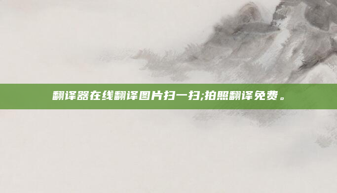 翻译器在线翻译图片扫一扫;拍照翻译免费。