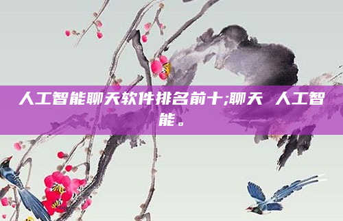人工智能聊天软件排名前十;聊天 人工智能。