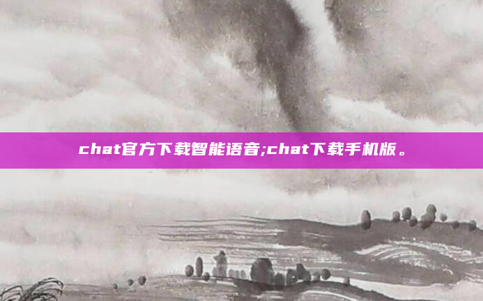chat官方下载智能语音;chat下载手机版。
