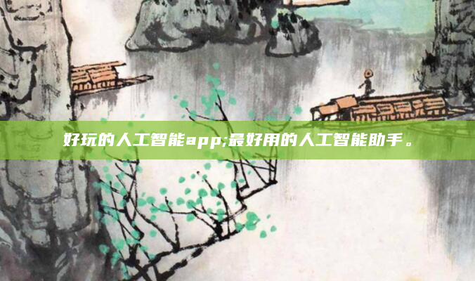 好玩的人工智能app;最好用的人工智能助手。