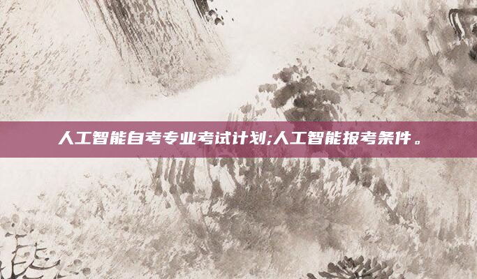 人工智能自考专业考试计划;人工智能报考条件。