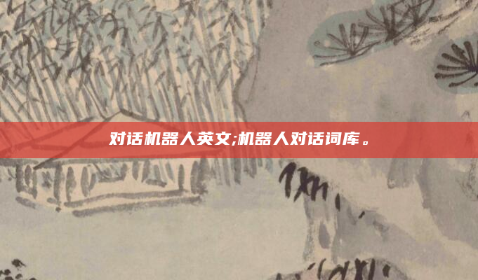 对话机器人英文;机器人对话词库。