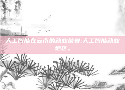 人工智能在云南的就业前景;人工智能就业地区。