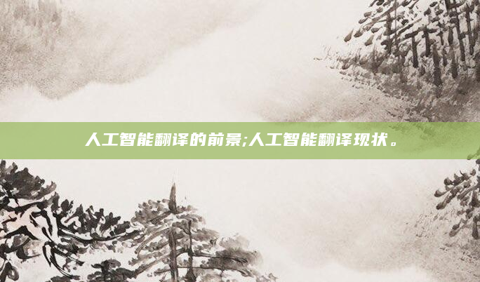 人工智能翻译的前景;人工智能翻译现状。