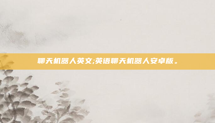 聊天机器人英文;英语聊天机器人安卓版。