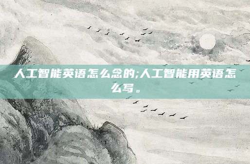 人工智能英语怎么念的;人工智能用英语怎么写。