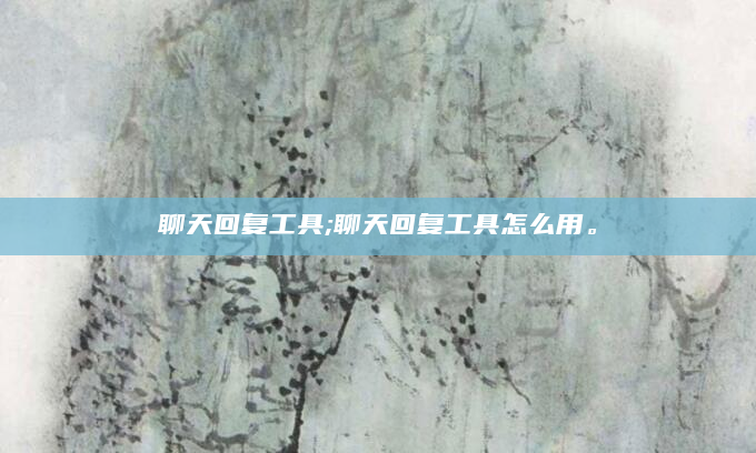 聊天回复工具;聊天回复工具怎么用。