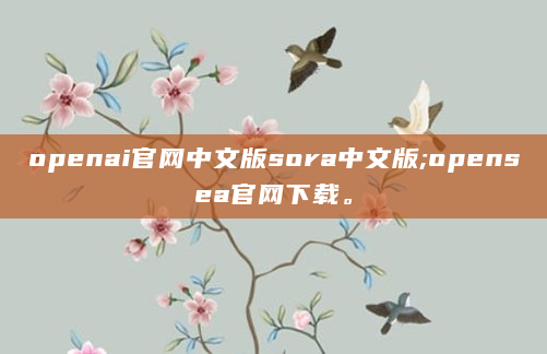 openai官网中文版sora中文版;opensea官网下载。