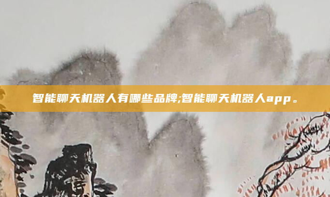 智能聊天机器人有哪些品牌;智能聊天机器人app。
