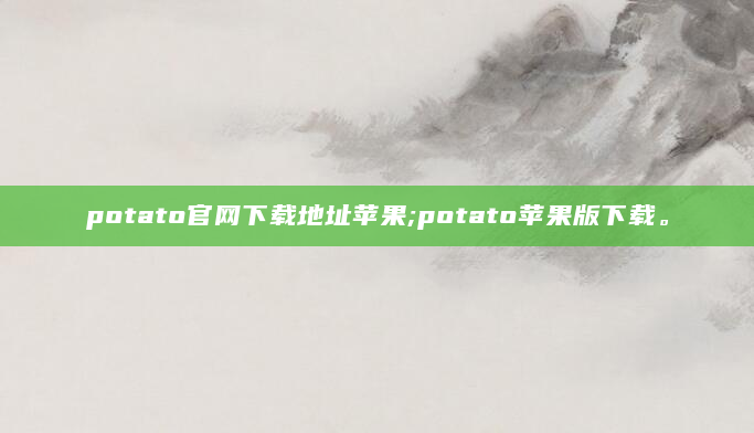 potato官网下载地址苹果;potato苹果版下载。