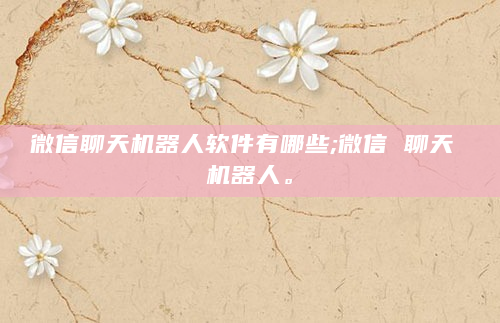 微信聊天机器人软件有哪些;微信 聊天 机器人。