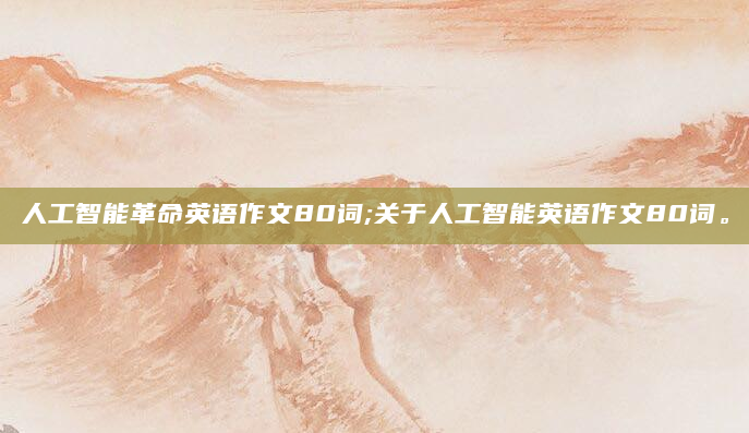 人工智能革命英语作文80词;关于人工智能英语作文80词。