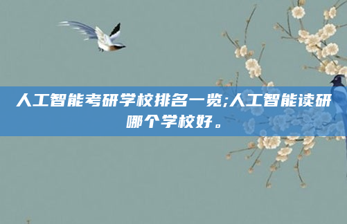 人工智能考研学校排名一览;人工智能读研哪个学校好。