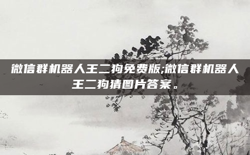 微信群机器人王二狗免费版;微信群机器人王二狗猜图片答案。