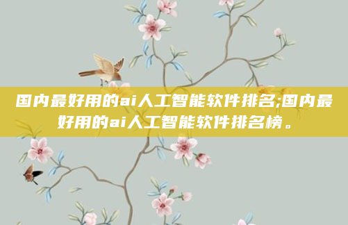 国内最好用的ai人工智能软件排名;国内最好用的ai人工智能软件排名榜。