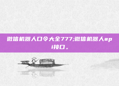 微信机器人口令大全777;微信机器人api接口。