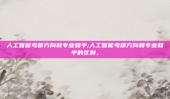 人工智能考研方向和专业知乎;人工智能考研方向和专业知乎的区别。
