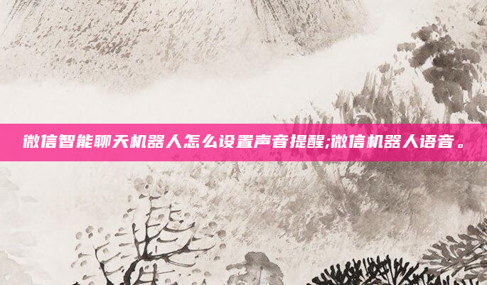 微信智能聊天机器人怎么设置声音提醒;微信机器人语音。