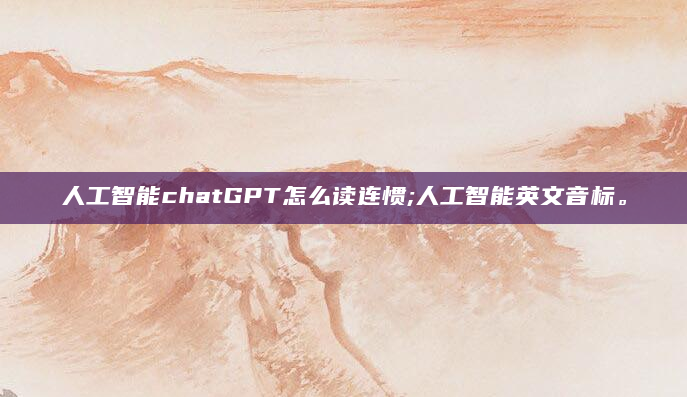 人工智能chatGPT怎么读连惯;人工智能英文音标。