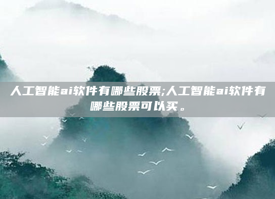 人工智能ai软件有哪些股票;人工智能ai软件有哪些股票可以买。