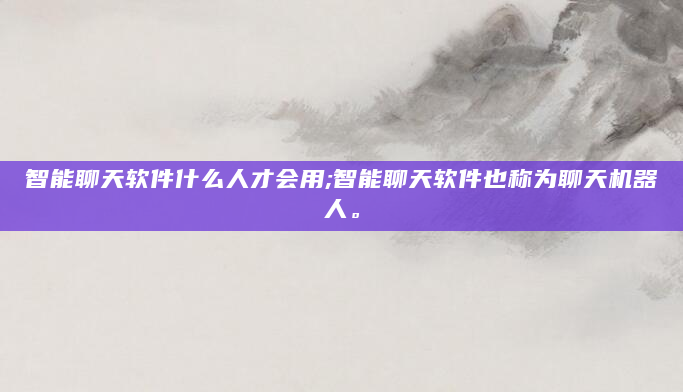 智能聊天软件什么人才会用;智能聊天软件也称为聊天机器人。
