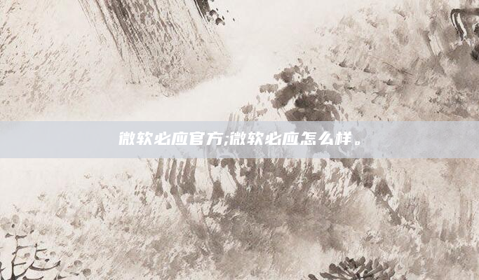 微软必应官方;微软必应怎么样。