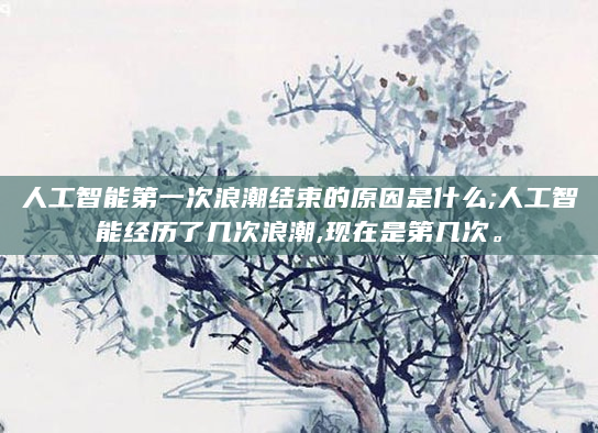 人工智能第一次浪潮结束的原因是什么;人工智能经历了几次浪潮,现在是第几次。