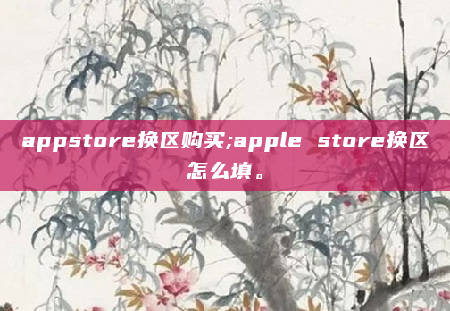 appstore换区购买;apple store换区怎么填。