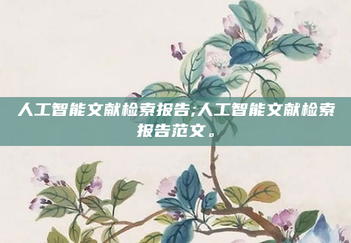 人工智能文献检索报告;人工智能文献检索报告范文。