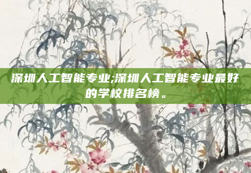 深圳人工智能专业;深圳人工智能专业最好的学校排名榜。