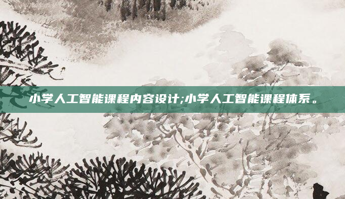 小学人工智能课程内容设计;小学人工智能课程体系。