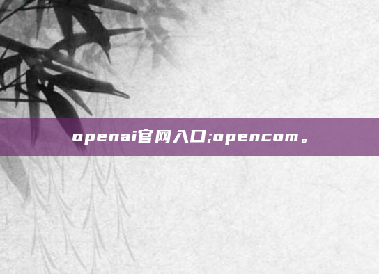 openai官网入口;opencom。