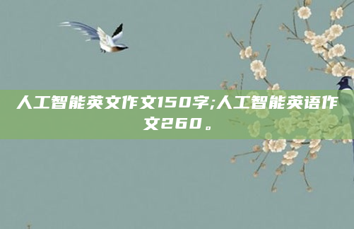 人工智能英文作文150字;人工智能英语作文260。