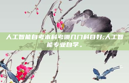 人工智能自考本科考哪几门科目好;人工智能专业自学。
