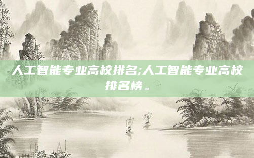 人工智能专业高校排名;人工智能专业高校排名榜。