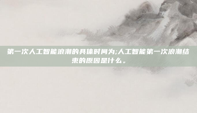 第一次人工智能浪潮的具体时间为;人工智能第一次浪潮结束的原因是什么。