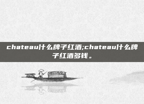 chateau什么牌子红酒;chateau什么牌子红酒多钱。