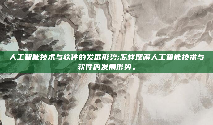 人工智能技术与软件的发展形势;怎样理解人工智能技术与软件的发展形势。