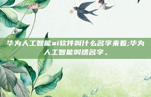 华为人工智能ai软件叫什么名字来着;华为人工智能叫啥名字。