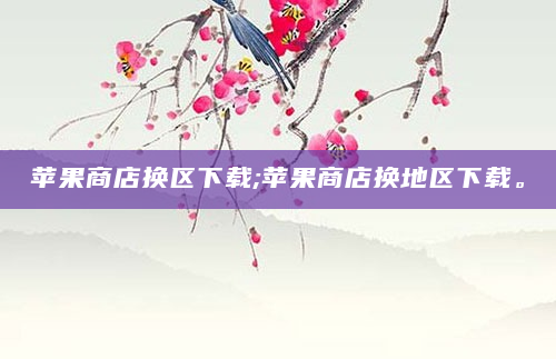 苹果商店换区下载;苹果商店换地区下载。