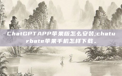 ChatGPTAPP苹果版怎么安装;chaturbate苹果手机怎样下载。