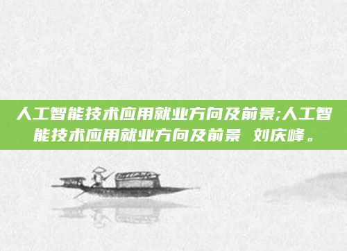 人工智能技术应用就业方向及前景;人工智能技术应用就业方向及前景 刘庆峰。