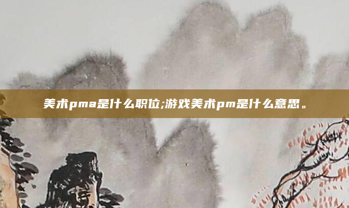 美术pma是什么职位;游戏美术pm是什么意思。
