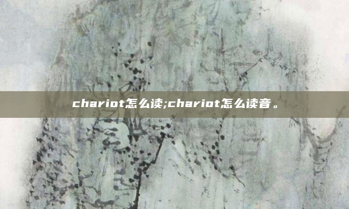 chariot怎么读;chariot怎么读音。