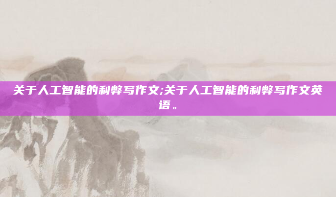 关于人工智能的利弊写作文;关于人工智能的利弊写作文英语。