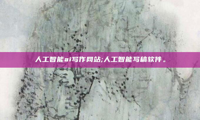 人工智能ai写作网站;人工智能写稿软件。