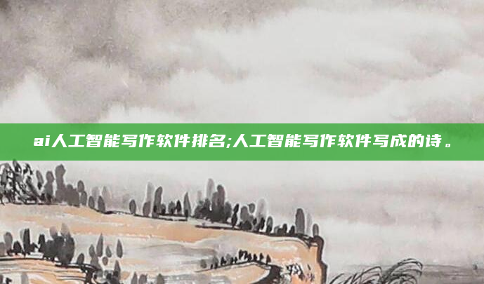 ai人工智能写作软件排名;人工智能写作软件写成的诗。