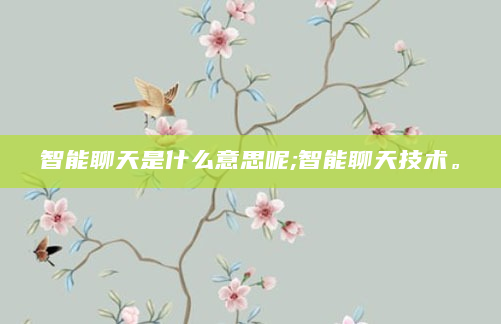 智能聊天是什么意思呢;智能聊天技术。