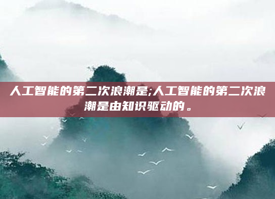 人工智能的第二次浪潮是;人工智能的第二次浪潮是由知识驱动的。