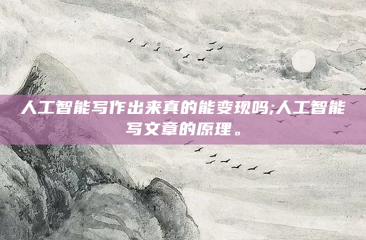 人工智能写作出来真的能变现吗;人工智能写文章的原理。